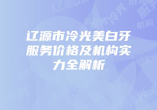 辽源市冷光美白牙服务价格及机构实力全解析
