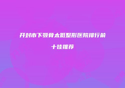 开封市下颚骨太低整形医院排行前十佳推荐