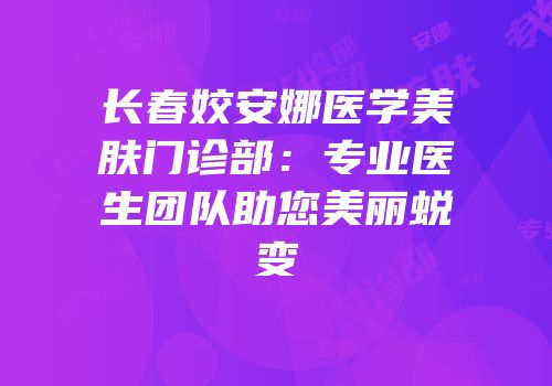长春姣安娜医学美肤门诊部：专业医生团队助您美丽蜕变