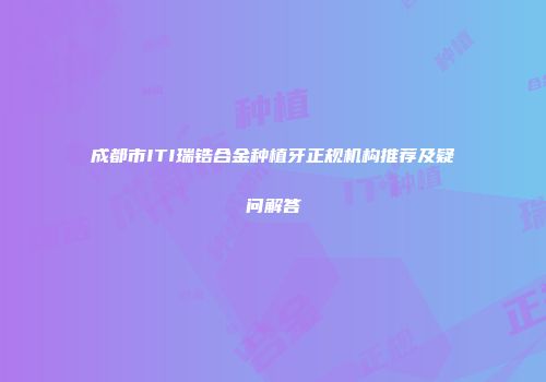 成都市ITI瑞锆合金种植牙正规机构推荐及疑问解答