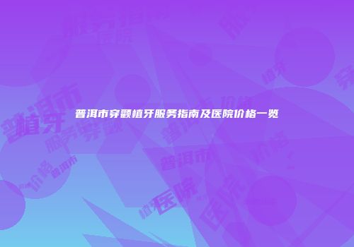 普洱市穿颧植牙服务指南及医院价格一览