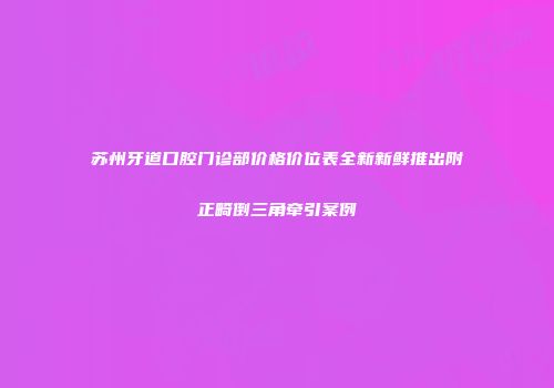 苏州牙道口腔门诊部价格价位表全新新鲜推出附正畸倒三角牵引案例