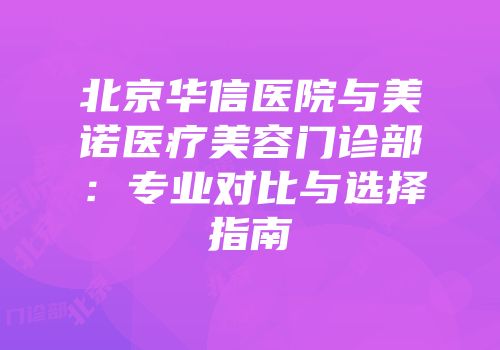 北京华信医院与美诺医疗美容门诊部：专业对比与选择指南