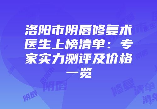 洛阳市阴唇修复术医生上榜清单：专家实力测评及价格一览