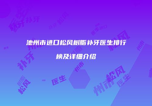 池州市进口松风树脂补牙医生排行榜及详细介绍