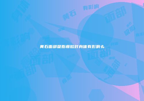 黄石面部吸脂瘦脸对身体有影响么