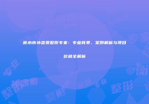 衡水市孙忠贵整形专家：专业背景、案例解析与项目价格全解析