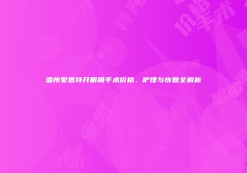 温州爱思特开眼角手术价格、护理与恢复全解析