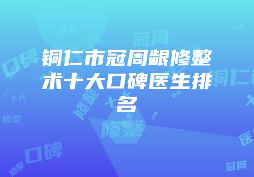 铜仁市冠周龈修整术十大口碑医生排名