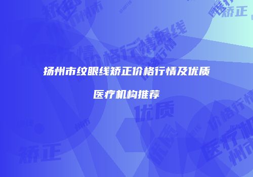 扬州市纹眼线矫正价格行情及优质医疗机构推荐