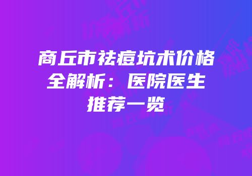 商丘市祛痘坑术价格全解析：医院医生推荐一览