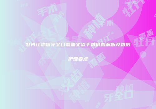 牡丹江种植牙全口覆盖义齿手术价格解析及术后护理要点