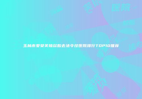 玉林市爱贝芙玻尿酸去法令纹医院排行TOP10推荐