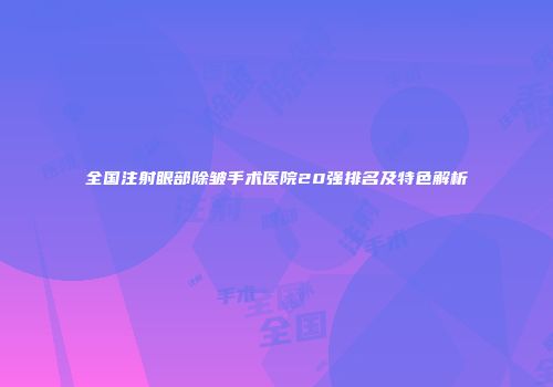 全国注射眼部除皱手术医院20强排名及特色解析