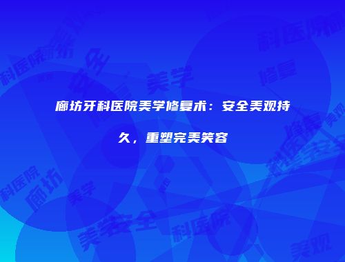 廊坊牙科医院美学修复术：安全美观持久，重塑完美笑容