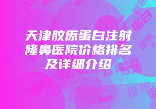 天津胶原蛋白注射隆鼻医院价格排名及详细介绍