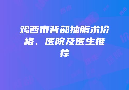 鸡西市背部抽脂术价格、医院及医生推荐