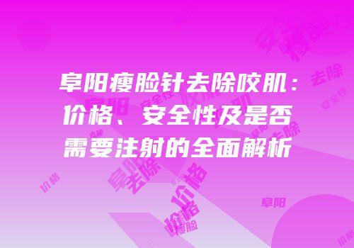 阜阳瘦脸针去除咬肌：价格、安全性及是否需要注射的全面解析
