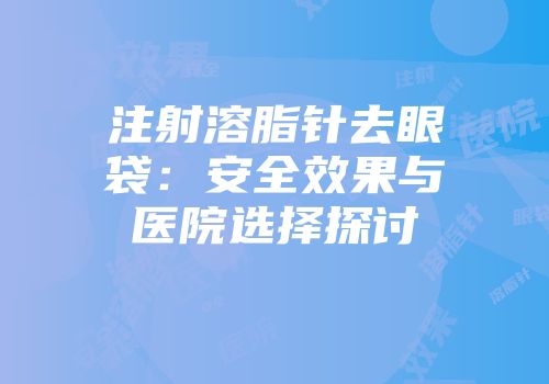 注射溶脂针去眼袋：安全效果与医院选择探讨