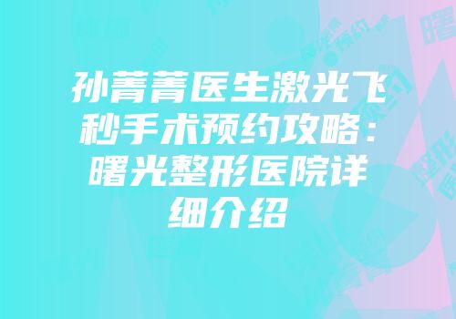 孙菁菁医生激光飞秒手术预约攻略：曙光整形医院详细介绍
