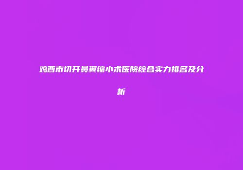 鸡西市切开鼻翼缩小术医院综合实力排名及分析