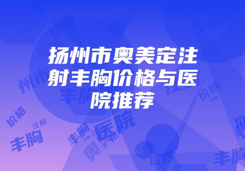 扬州市奥美定注射丰胸价格与医院推荐