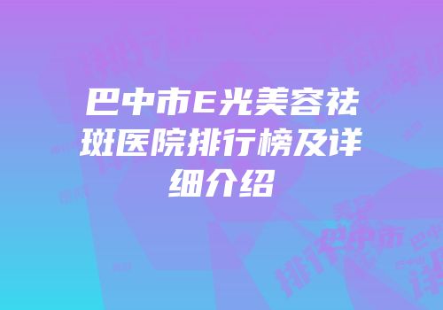 巴中市E光美容祛斑医院排行榜及详细介绍