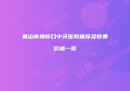 黄山市挫碎口中牙医院推荐及收费价格一览