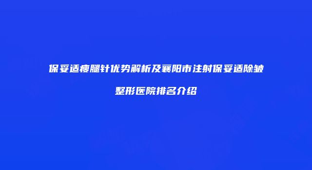 保妥适瘦腿针优势解析及襄阳市注射保妥适除皱整形医院排名介绍