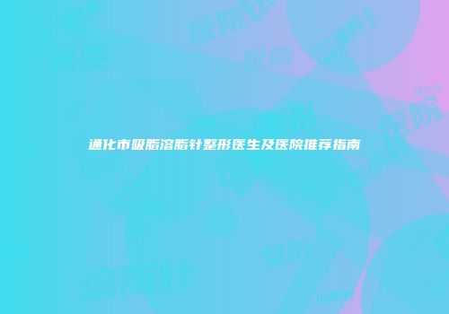 通化市吸脂溶脂针整形医生及医院推荐指南