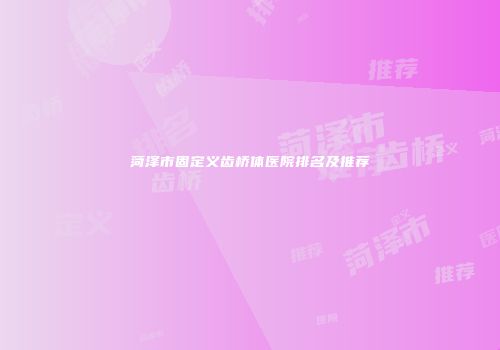 菏泽市固定义齿桥体医院排名及推荐