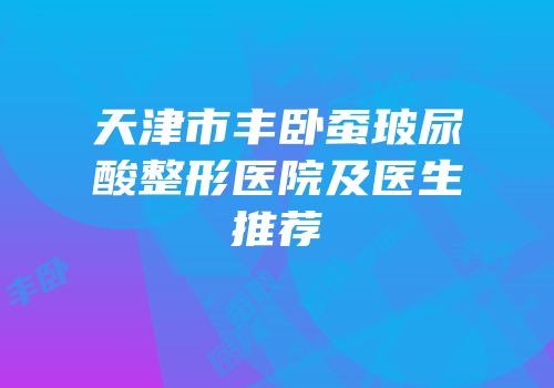 天津市丰卧蚕玻尿酸整形医院及医生推荐