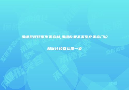 承德县医院整形美容科,承德欧亚圣美医疗美容门诊部你比较喜欢哪一家