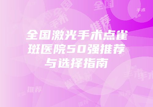 全国激光手术点雀斑医院50强推荐与选择指南