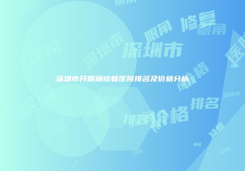 深圳市开眼角修复医院排名及价格分析