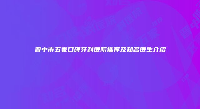 晋中市五家口碑牙科医院推荐及知名医生介绍