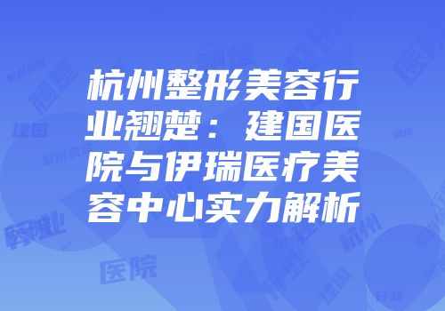 杭州整形美容行业翘楚：建国医院与伊瑞医疗美容中心实力解析