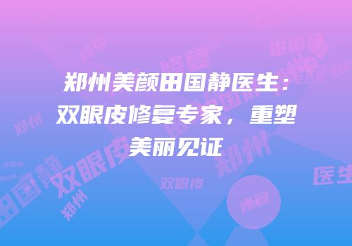 郑州美颜田国静医生：双眼皮修复专家，重塑美丽见证