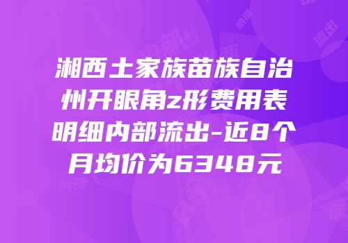 湘西土家族苗族自治州开眼角z形费用表明细内部流出-近8个月均价为6348元