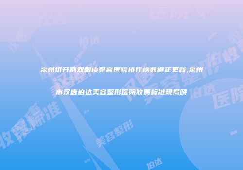 泉州切开割双眼皮整容医院排行榜数据正更新,泉州市汉唐伯达美容整形医院收费标准现揭晓