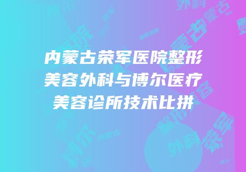 内蒙古荣军医院整形美容外科与博尔医疗美容诊所技术比拼