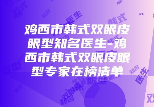 鸡西市韩式双眼皮眼型知名医生-鸡西市韩式双眼皮眼型专家在榜清单