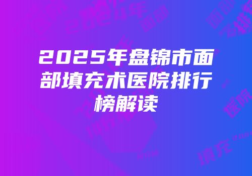 2025年盘锦市面部填充术医院排行榜解读
