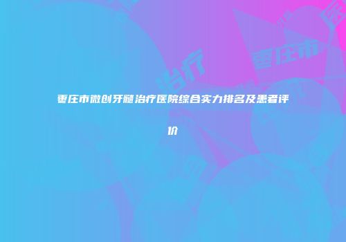 枣庄市微创牙髓治疗医院综合实力排名及患者评价