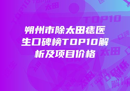 朔州市除太田痣医生口碑榜TOP10解析及项目价格