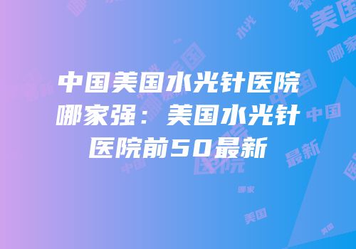 中国美国水光针医院哪家强：美国水光针医院前50最新