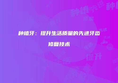 种植牙：提升生活质量的先进牙齿修复技术