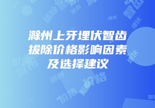 滁州上牙埋伏智齿拔除价格影响因素及选择建议