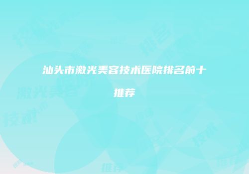 汕头市激光美容技术医院排名前十推荐