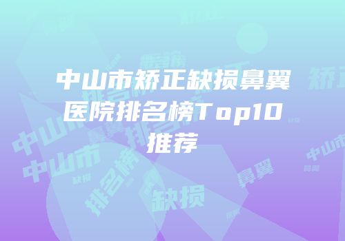 中山市矫正缺损鼻翼医院排名榜Top10推荐
